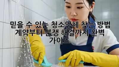 믿을 수 있는 청소업체 찾는 방법: 계약부터 분쟁 해결까지 완벽 가이드
