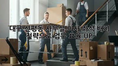 대구 신평동 사무실 이사? 좌석 배치 전략으로 업무 효율 UP! 🚀